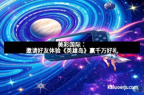 美彩国际：邀请好友体验《英雄岛》赢千万好礼