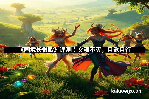 《画境长恨歌》评测：文魂不灭，且歌且行